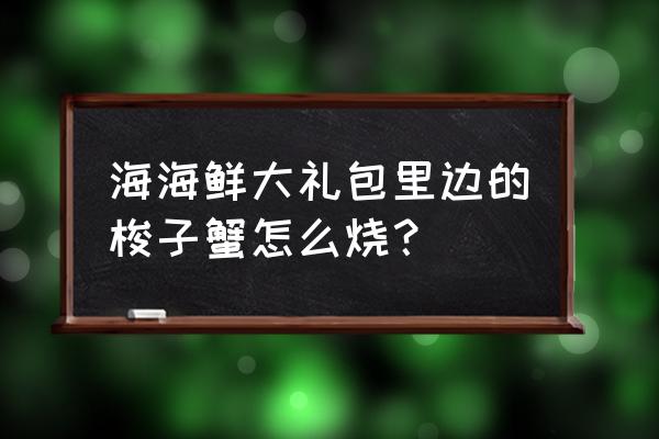 海鲜大礼包包装 海海鲜大礼包里边的梭子蟹怎么烧？