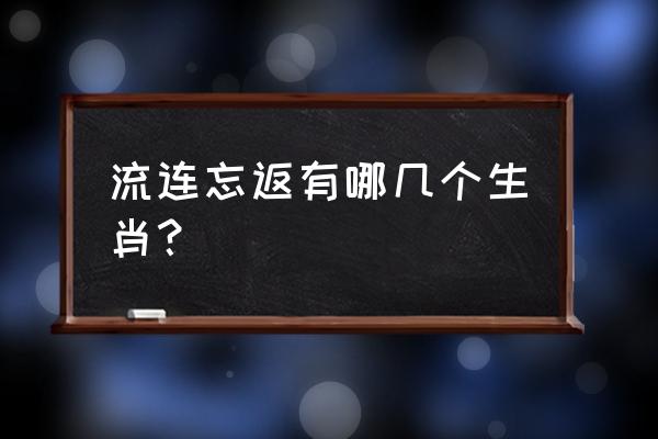 流连忘返是指哪个生肖 流连忘返有哪几个生肖？