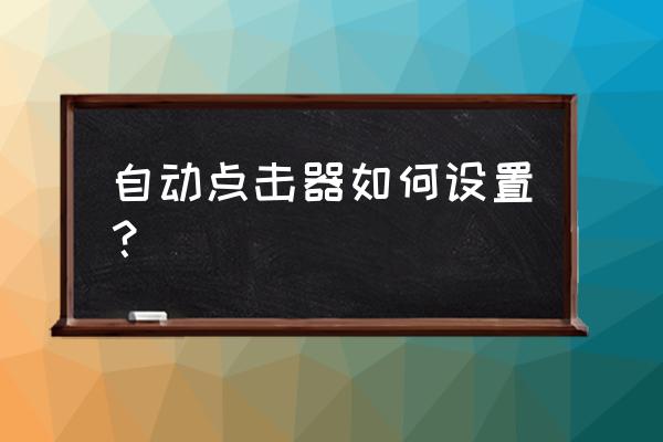 屏幕自动点击器 自动点击器如何设置？