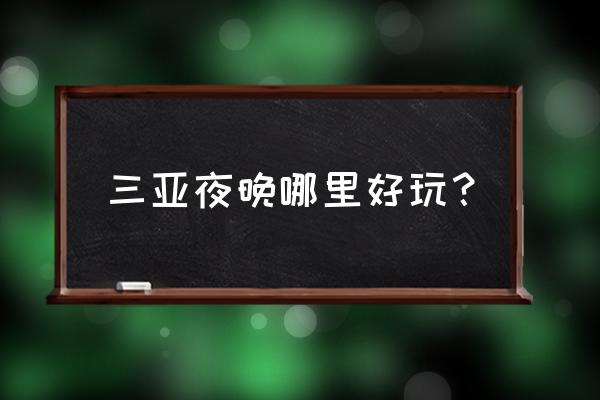 夜游三亚湾好玩吗 三亚夜晚哪里好玩？