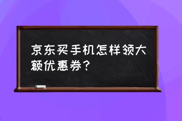 京东手机优惠券 京东买手机怎样领大额优惠券？