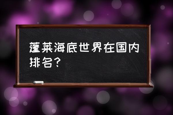 蓬莱海洋极地世界亚洲最大 蓬莱海底世界在国内排名？