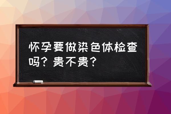 染色体常规检查 怀孕要做染色体检查吗？贵不贵？