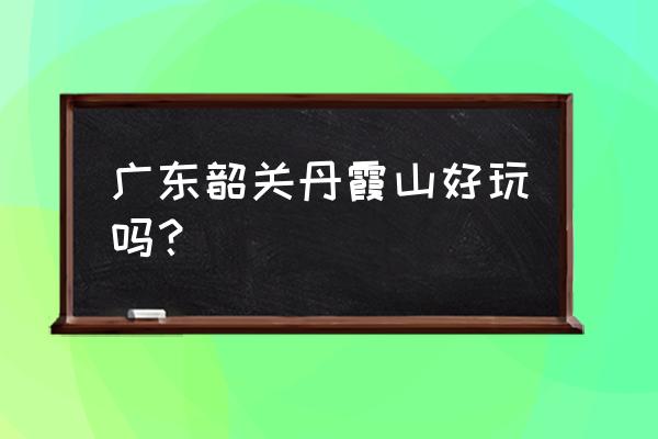 韶关丹霞山好玩吗 广东韶关丹霞山好玩吗？