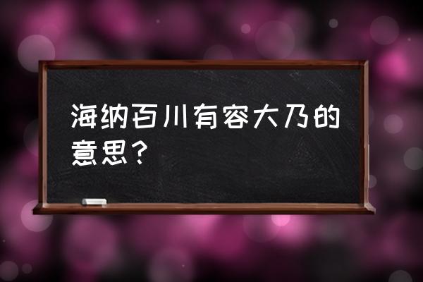 有容乃大乃的意思 海纳百川有容大乃的意思？