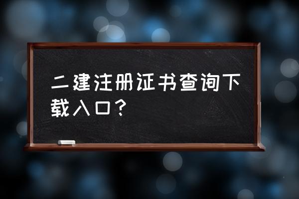 二建注册信息查询 二建注册证书查询下载入口？