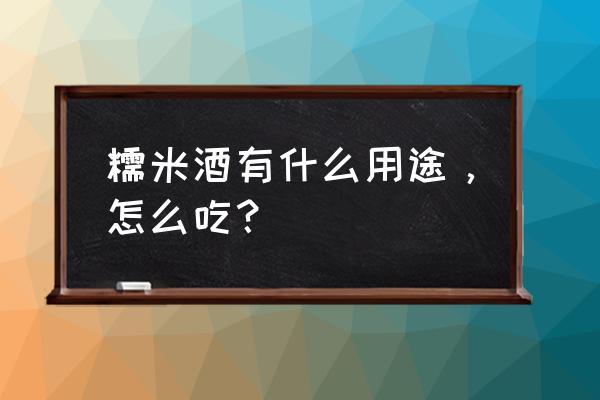 江米甜酒的功效 糯米酒有什么用途，怎么吃？