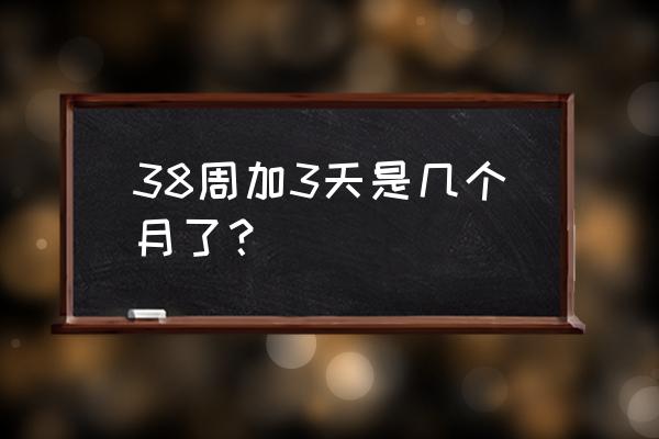 怀孕38周加3天 还有多久生 38周加3天是几个月了？