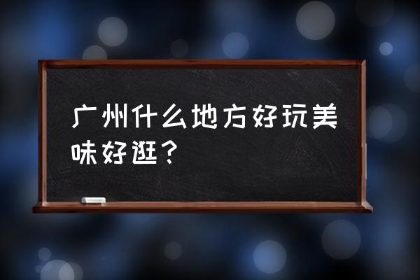 广州哪里好玩好吃好逛 广州什么地方好玩美味好逛？