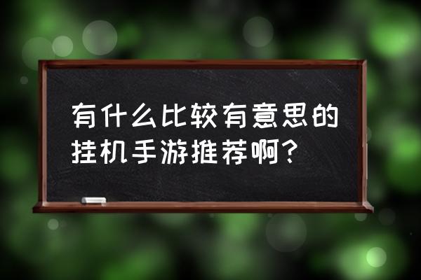 挂机游戏排行 有什么比较有意思的挂机手游推荐啊？