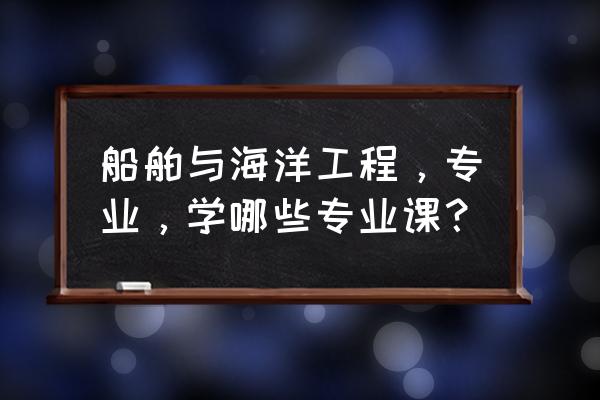 船舶与海洋工程学啥 船舶与海洋工程，专业，学哪些专业课？