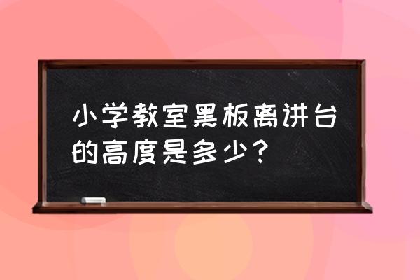 小学教室黑板 小学教室黑板离讲台的高度是多少？