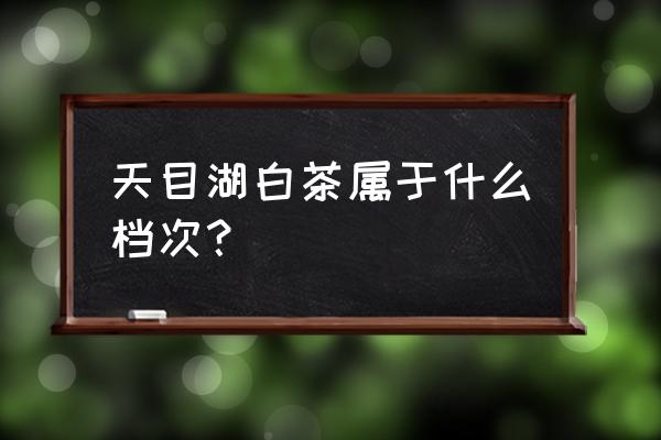 溧阳白茶是绿茶吗 天目湖白茶属于什么档次？