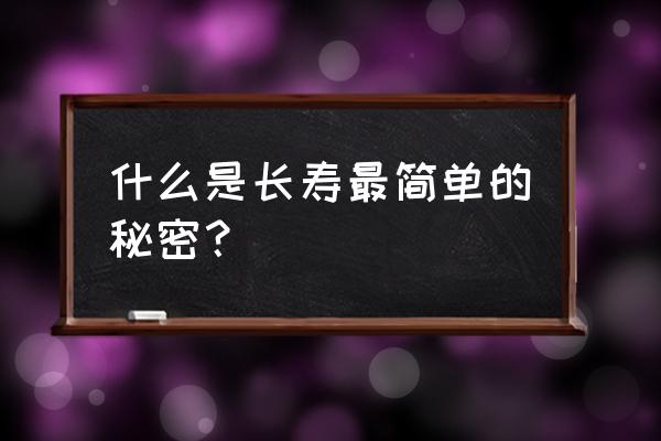 长寿的最简单秘诀 什么是长寿最简单的秘密？