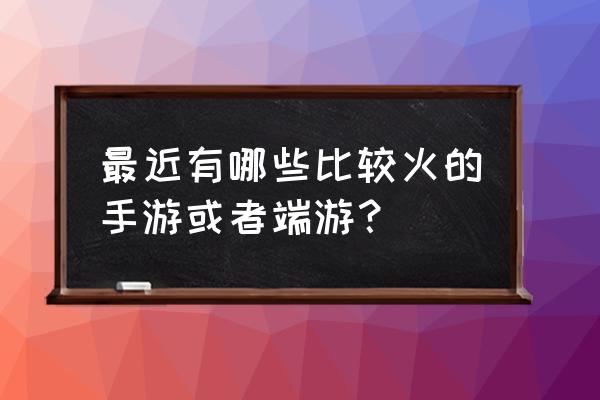 现在什么端游游戏比较火 最近有哪些比较火的手游或者端游？