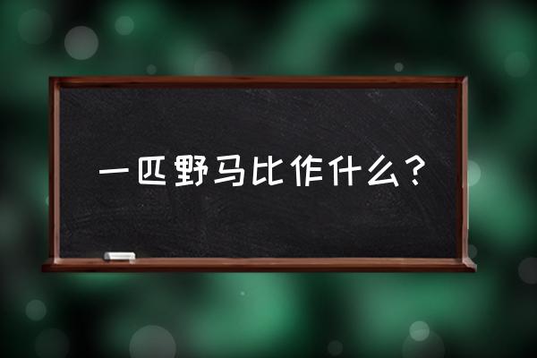 爱上一匹野马 比喻什么 一匹野马比作什么？