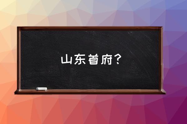 山东省会城市 山东首府？