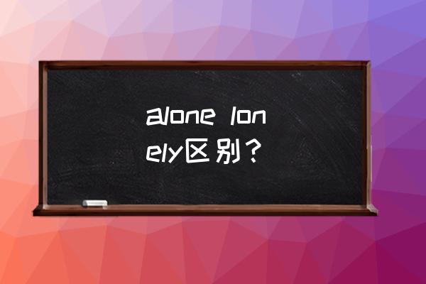 lonely和alone的区别的题 alone lonely区别？