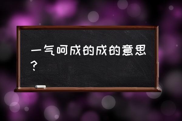 一气呵成是什么意思思 一气呵成的成的意思？