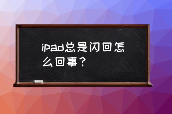 ipad闪退怎么修复 ipad总是闪回怎么回事？