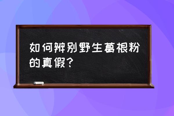 真正的野生葛根粉怎样辨别 如何辨别野生葛根粉的真假？