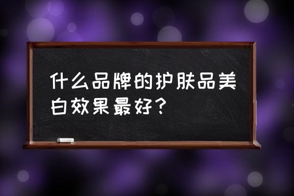 美白哪个牌子的效果好 什么品牌的护肤品美白效果最好？