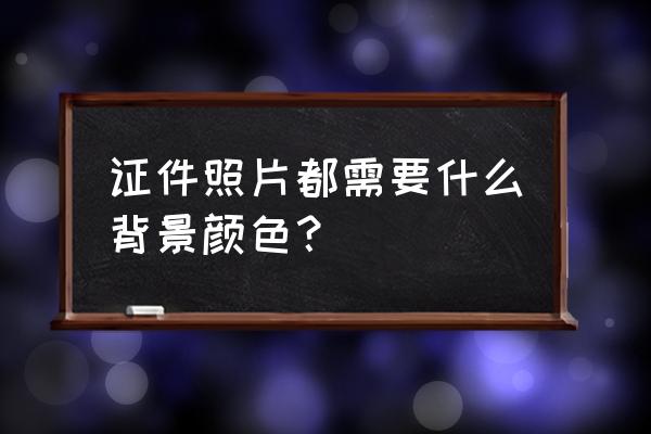 证件照背景要求 证件照片都需要什么背景颜色？