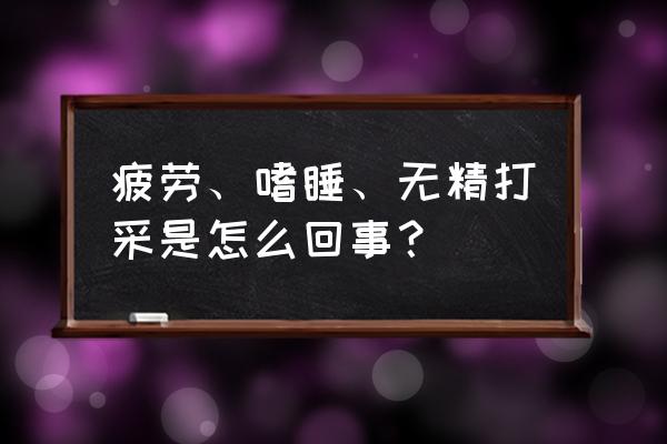 嗜睡乏力精神萎靡 疲劳、嗜睡、无精打采是怎么回事？