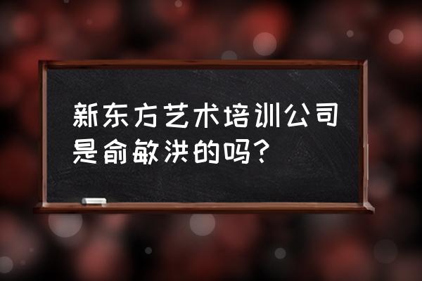 合肥新东方是干嘛的 新东方艺术培训公司是俞敏洪的吗？