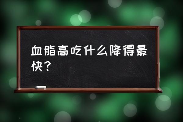 高血脂吃什么好的最快 血脂高吃什么降得最快？