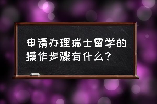 瑞士留学申请 申请办理瑞士留学的操作步骤有什么？