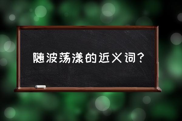 碧波荡漾近义词 随波荡漾的近义词？