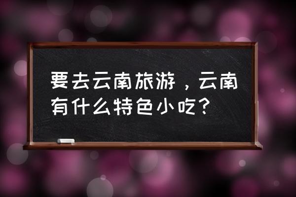 云南有哪些特色小吃 要去云南旅游，云南有什么特色小吃？