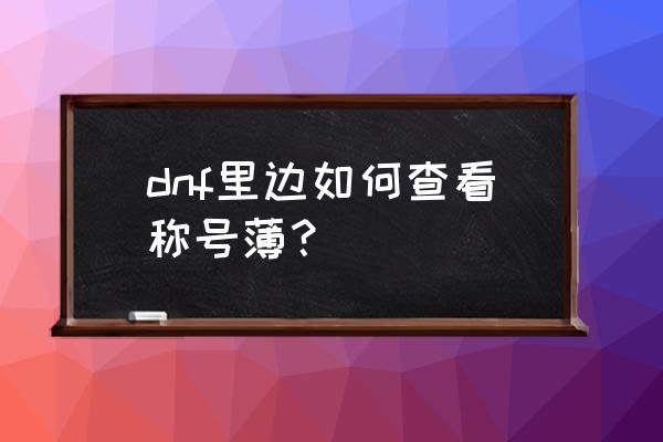 dnf称号簿怎么打开 dnf里边如何查看称号薄？