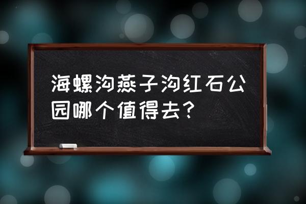 红石公园海螺沟 海螺沟燕子沟红石公园哪个值得去？