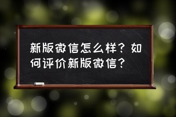 最新版本的微信 新版微信怎么样？如何评价新版微信？