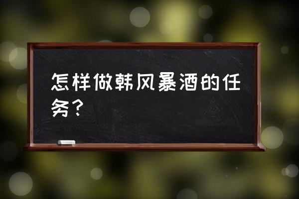 丽丽风暴烈酒 怎样做韩风暴酒的任务？