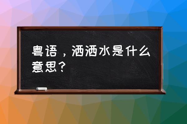 洒洒水啦出自哪里 粤语，洒洒水是什么意思？