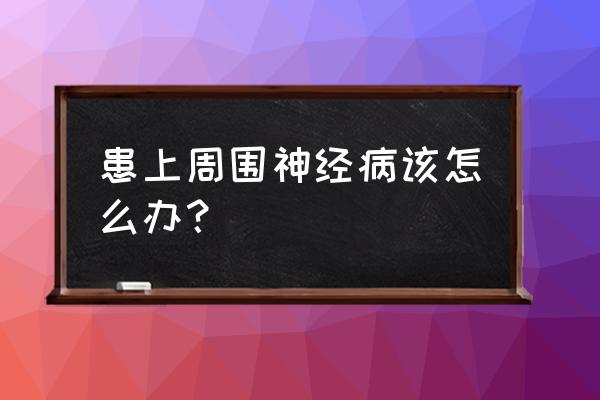 周围神经麻痹 患上周围神经病该怎么办？