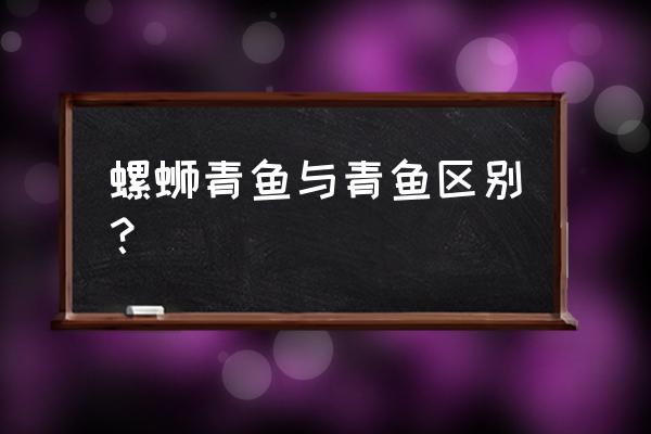 螺蛳青鱼和青鱼有什么区别 螺蛳青鱼与青鱼区别？