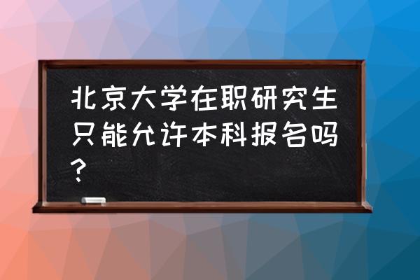 2020年北大在职研究生 北京大学在职研究生只能允许本科报名吗？