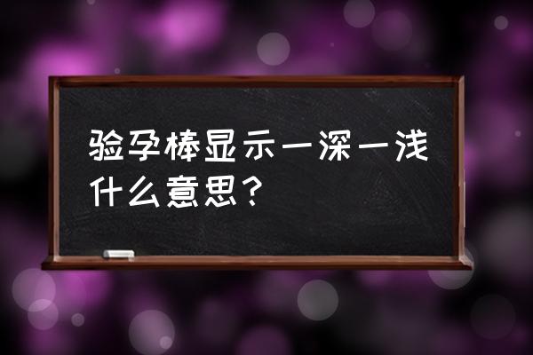 验孕棒一深一浅说明什么 验孕棒显示一深一浅什么意思？