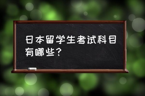 日本留学考试有哪些 日本留学生考试科目有哪些？