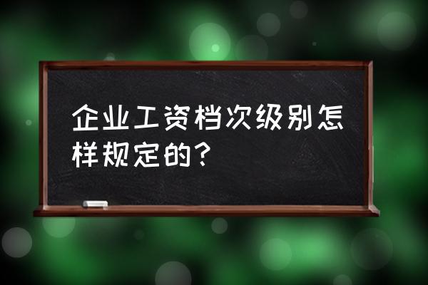 工资级别和工资档次 企业工资档次级别怎样规定的？