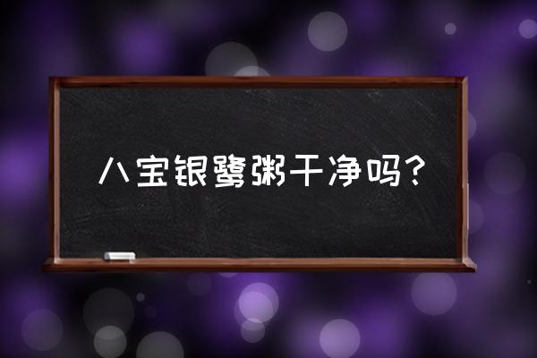 银鹭八宝粥可以长期吃吗 八宝银鹭粥干净吗？