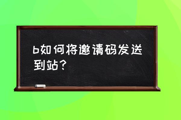 bilibili邀请码分享 b如何将邀请码发送到站？