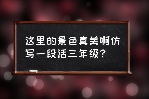 这儿真美30个字 这里的景色真美啊仿写一段话三年级？