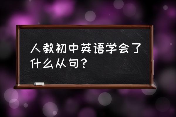 初中英语学了哪些从句 人教初中英语学会了什么从句？