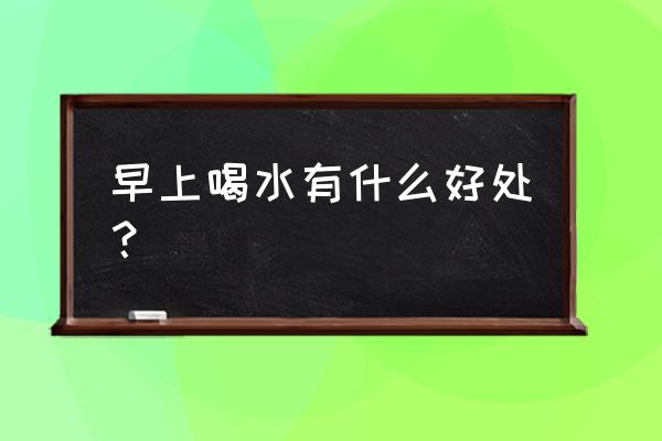 早上起来喝水有什么好处 早上喝水有什么好处？