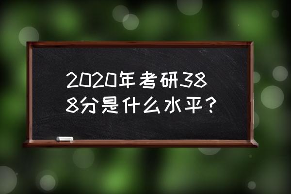 2020研究生考试成绩 2020年考研388分是什么水平？